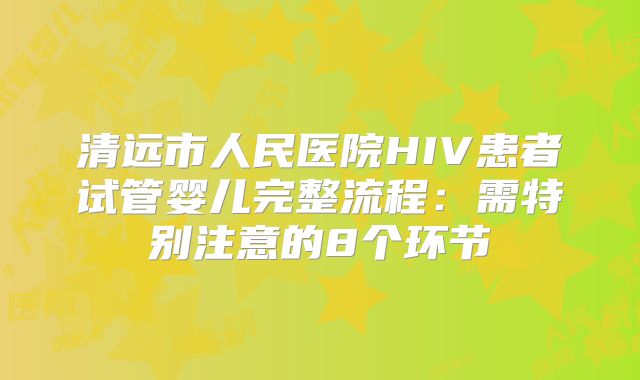 清远市人民医院HIV患者试管婴儿完整流程:需特别注意的8个环节