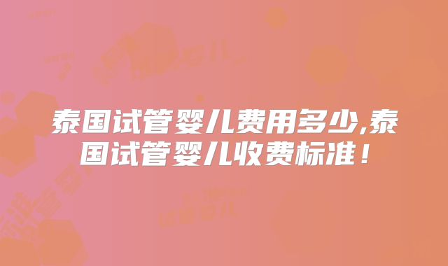 泰国试管婴儿费用多少,泰国试管婴儿收费标准！