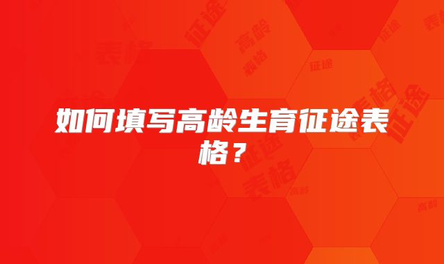 如何填写高龄生育征途表格？