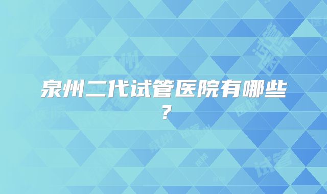 泉州二代试管医院有哪些?