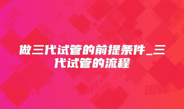 做三代试管的前提条件_三代试管的流程