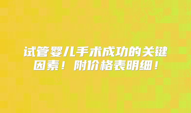 试管婴儿手术成功的关键因素！附价格表明细！