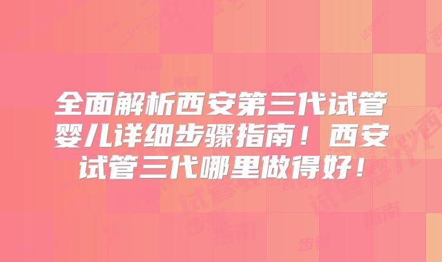 全面解析西安第三代试管婴儿详细步骤指南！西安试管三代哪里做得好！