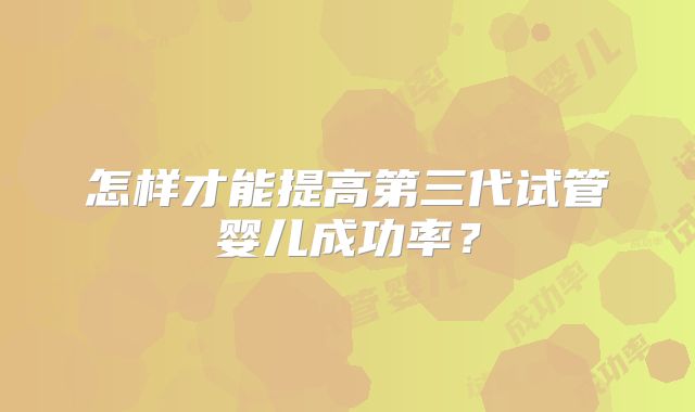 怎样才能提高第三代试管婴儿成功率?