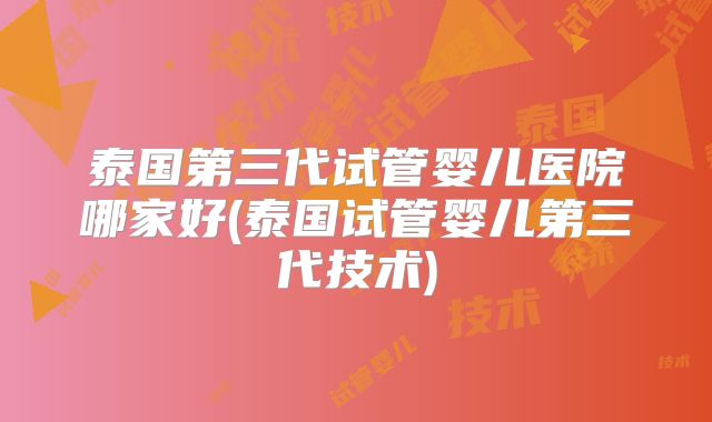 泰国第三代试管婴儿医院哪家好(泰国试管婴儿第三代技术)