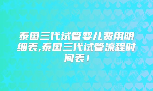 泰国三代试管婴儿费用明细表,泰国三代试管流程时间表！