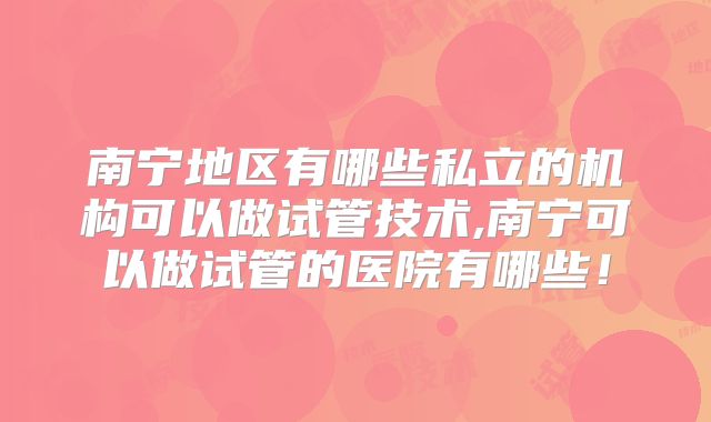 南宁地区有哪些私立的机构可以做试管技术,南宁可以做试管的医院有哪些！