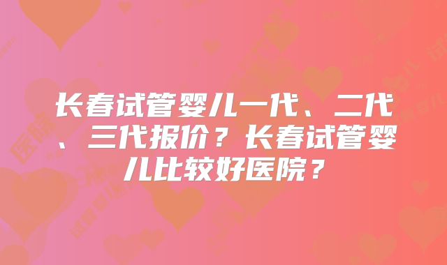 长春试管婴儿一代、二代、三代报价?长春试管婴儿比较好医院?