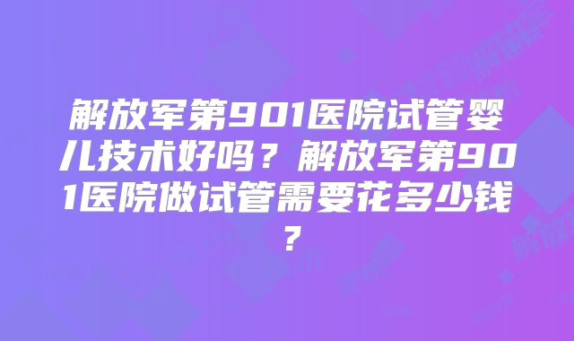 解放军第901医院试管婴儿技术好吗？解放军第901医院做试管需要花多少钱？