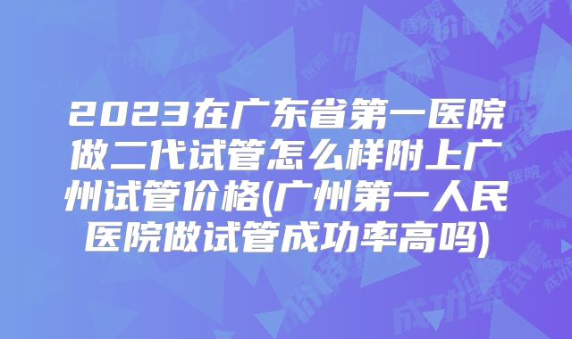 2023在广东省第一医院做二代试管怎么样附上广州试管价格(广州第一人民医院做试管成功率高吗)