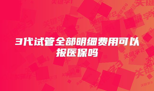 3代试管全部明细费用可以报医保吗