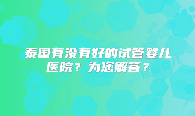 泰国有没有好的试管婴儿医院?为您解答?