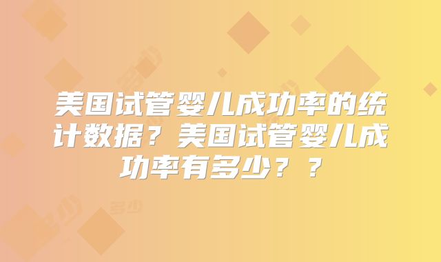 美国试管婴儿成功率的统计数据？美国试管婴儿成功率有多少？？