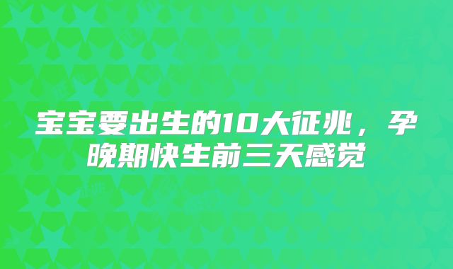 宝宝要出生的10大征兆,孕晚期快生前三天感觉