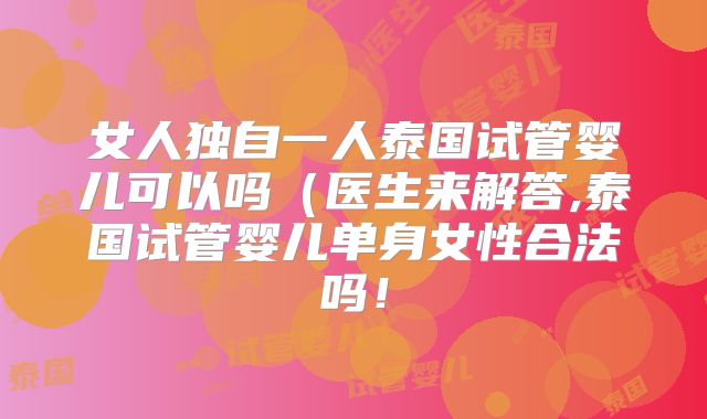 女人独自一人泰国试管婴儿可以吗（医生来解答,泰国试管婴儿单身女性合法吗！