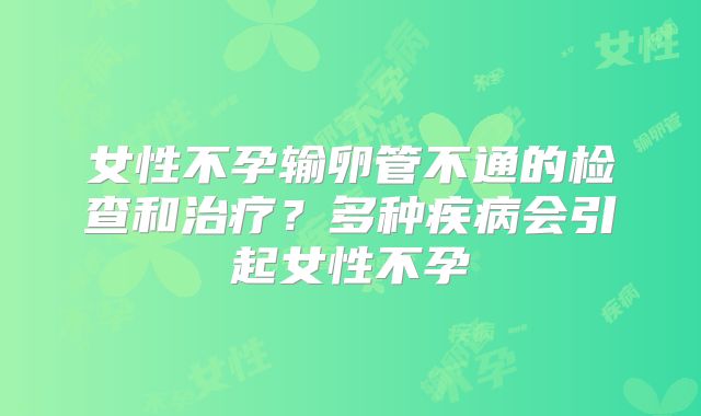 女性不孕输卵管不通的检查和治疗？多种疾病会引起女性不孕
