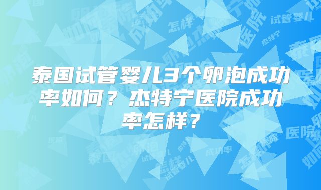 泰国试管婴儿3个卵泡成功率如何？杰特宁医院成功率怎样？