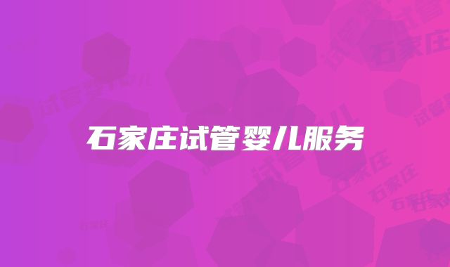 石家庄试管婴儿服务