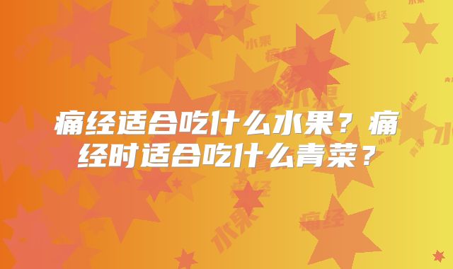 痛经适合吃什么水果？痛经时适合吃什么青菜？