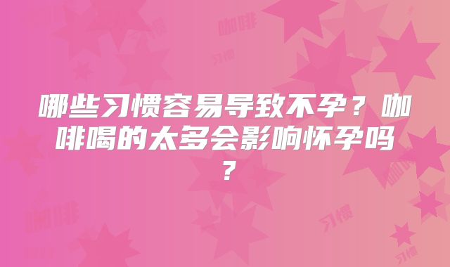哪些习惯容易导致不孕？咖啡喝的太多会影响怀孕吗？