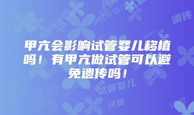 甲亢会影响试管婴儿移植吗！有甲亢做试管可以避免遗传吗！