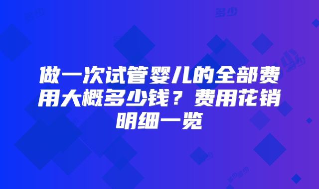 做一次试管婴儿的全部费用大概多少钱？费用花销明细一览
