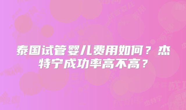 泰国试管婴儿费用如何？杰特宁成功率高不高？