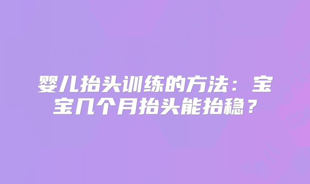 婴儿抬头训练的方法:宝宝几个月抬头能抬稳?