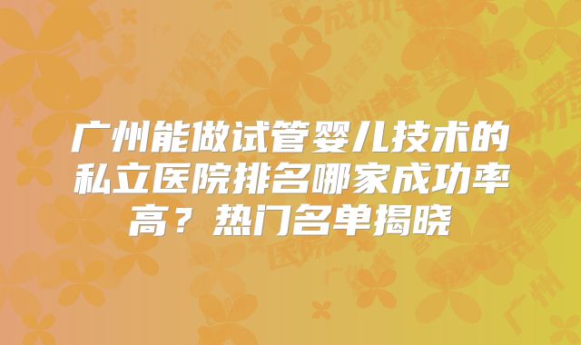 广州能做试管婴儿技术的私立医院排名哪家成功率高?热门名单揭晓