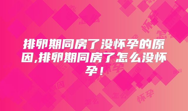 排卵期同房了没怀孕的原因,排卵期同房了怎么没怀孕！
