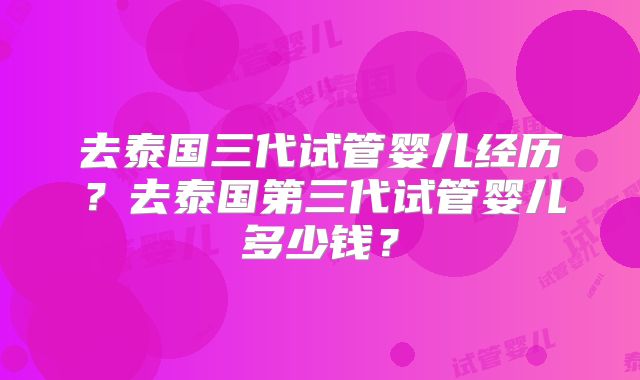去泰国三代试管婴儿经历?去泰国第三代试管婴儿多少钱?