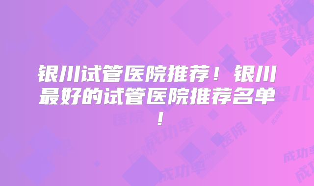银川试管医院推荐!银川最好的试管医院推荐名单!