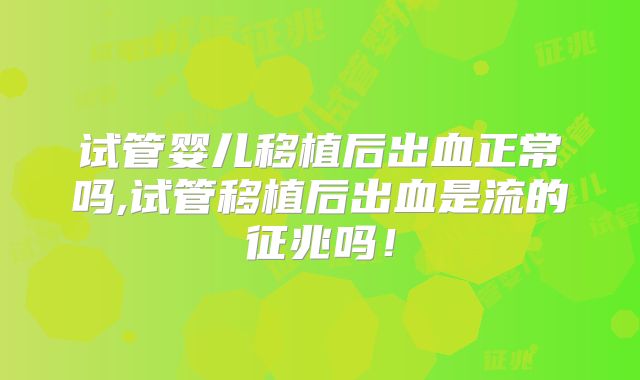 试管婴儿移植后出血正常吗,试管移植后出血是流的征兆吗!