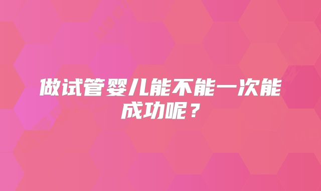 做试管婴儿能不能一次能成功呢?