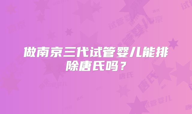 做南京三代试管婴儿能排除唐氏吗？