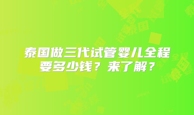 泰国做三代试管婴儿全程要多少钱？来了解？