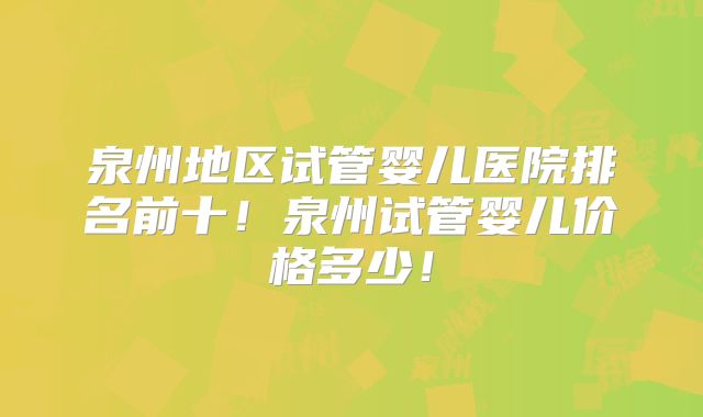 泉州地区试管婴儿医院排名前十！泉州试管婴儿价格多少！