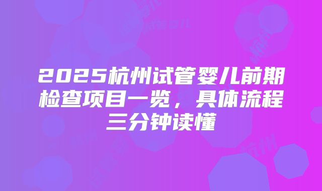 2025杭州试管婴儿前期检查项目一览,具体流程三分钟读懂