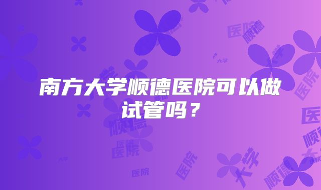 南方大学顺德医院可以做试管吗？