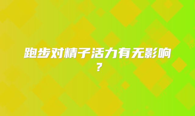 跑步对精子活力有无影响?
