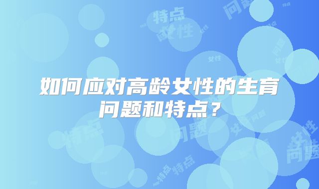 如何应对高龄女性的生育问题和特点？