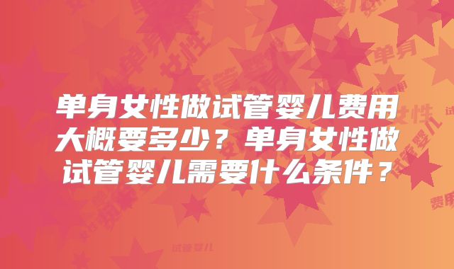 单身女性做试管婴儿费用大概要多少?单身女性做试管婴儿需要什么条件?