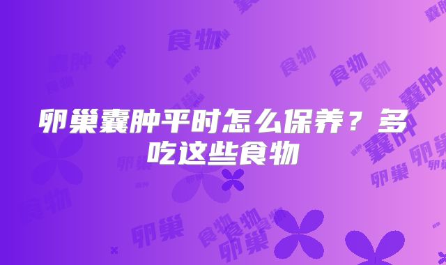 卵巢囊肿平时怎么保养?多吃这些食物