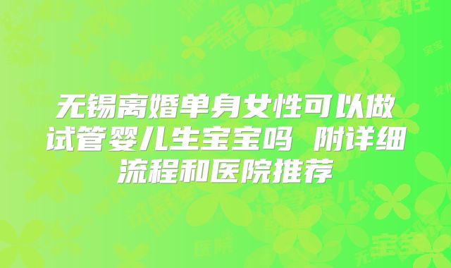 无锡离婚单身女性可以做试管婴儿生宝宝吗 附详细流程和医院推荐
