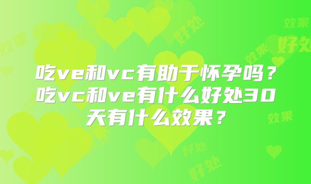 吃ve和vc有助于怀孕吗？吃vc和ve有什么好处30天有什么效果？