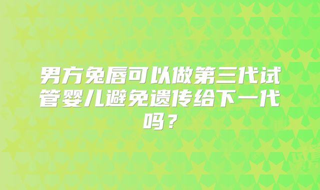 男方兔唇可以做第三代试管婴儿避免遗传给下一代吗?