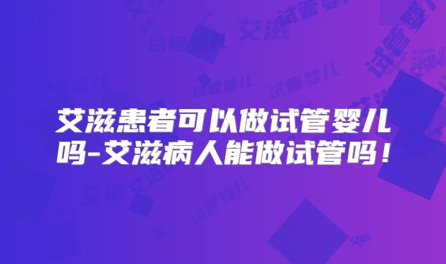 艾滋患者可以做试管婴儿吗-艾滋病人能做试管吗！