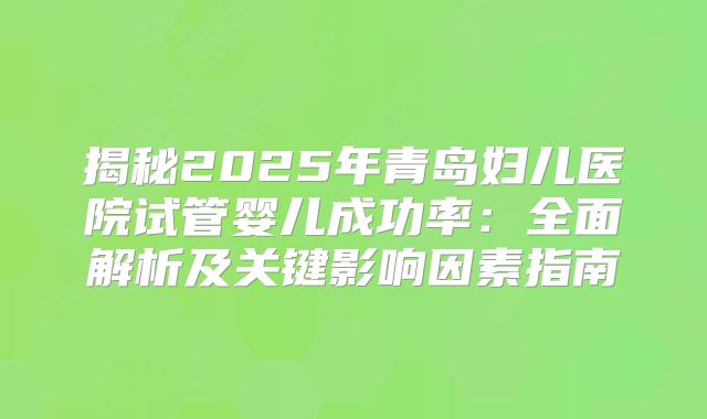 揭秘2025年青岛妇儿医院试管婴儿成功率:全面解析及关键影响因素指南