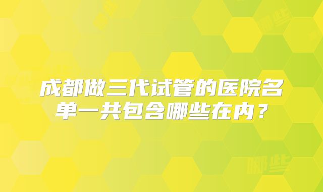 成都做三代试管的医院名单一共包含哪些在内？