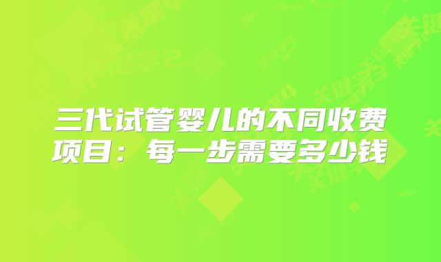 三代试管婴儿的不同收费项目：每一步需要多少钱